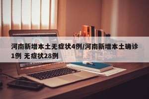 河南新增本土无症状4例/河南新增本土确诊1例 无症状28例