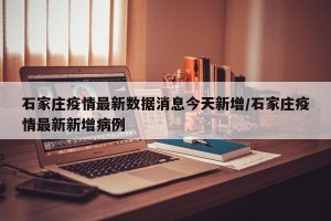 石家庄疫情最新数据消息今天新增/石家庄疫情最新新增病例