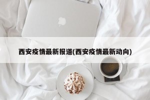 西安疫情最新报道(西安疫情最新动向)