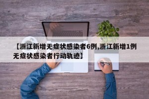 【浙江新增无症状感染者6例,浙江新增1例无症状感染者行动轨迹】