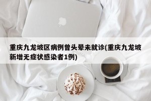 重庆九龙坡区病例曾头晕未就诊(重庆九龙坡新增无症状感染者1例)
