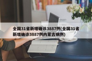 全国31省新增确诊3887例(全国31省新增确诊3887例内蒙古病例)