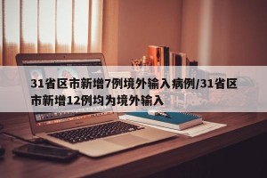 31省区市新增7例境外输入病例/31省区市新增12例均为境外输入