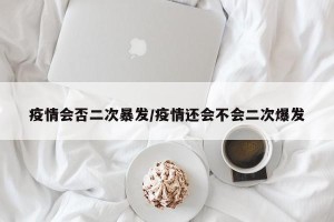 疫情会否二次暴发/疫情还会不会二次爆发