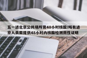 五一进北京公共场所需48小时核酸/所有进京人员需提供48小时内核酸检测阴性证明