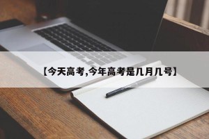 【今天高考,今年高考是几月几号】