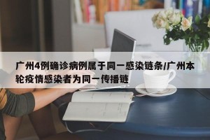 广州4例确诊病例属于同一感染链条/广州本轮疫情感染者为同一传播链