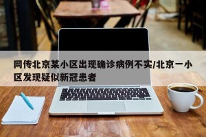 网传北京某小区出现确诊病例不实/北京一小区发现疑似新冠患者
