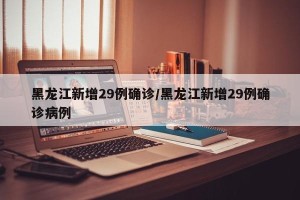 黑龙江新增29例确诊/黑龙江新增29例确诊病例
