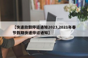 【快递放假停运通知2023,2021年春节假期快递停运通知】