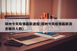 郑州今天疫情最新通报(郑州今天疫情最新消息确诊人数)