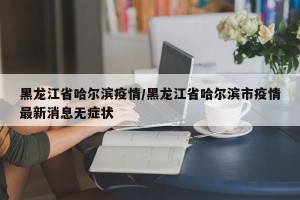 黑龙江省哈尔滨疫情/黑龙江省哈尔滨市疫情最新消息无症状