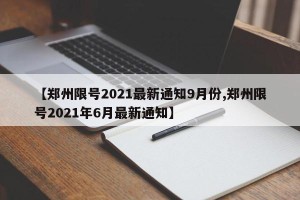 【郑州限号2021最新通知9月份,郑州限号2021年6月最新通知】
