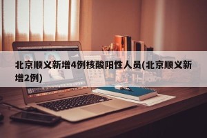 北京顺义新增4例核酸阳性人员(北京顺义新增2例)