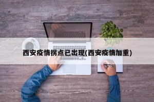 西安疫情拐点已出现(西安疫情加重)