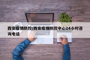 西安疫情防控/西安疫情防控中心24小时咨询电话