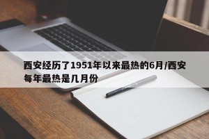 西安经历了1951年以来最热的6月/西安每年最热是几月份