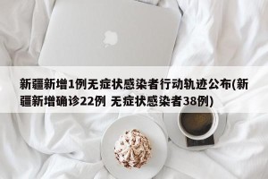新疆新增1例无症状感染者行动轨迹公布(新疆新增确诊22例 无症状感染者38例)