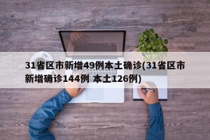 31省区市新增49例本土确诊(31省区市新增确诊144例 本土126例)