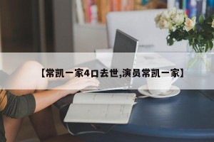 【常凯一家4口去世,演员常凯一家】