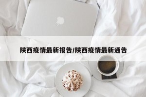 陕西疫情最新报告/陕西疫情最新通告
