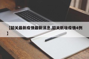 【韶关最新疫情最新消息,韶关新增疫情4例】