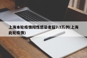 上海本轮疫情阳性感染者超7.3万例(上海此轮疫情)