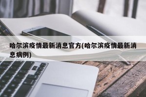 哈尔滨疫情最新消息官方(哈尔滨疫情最新消息病例)