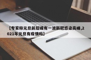 【专家称元旦前后或有一波新冠感染高峰,2021年元旦有疫情吗】