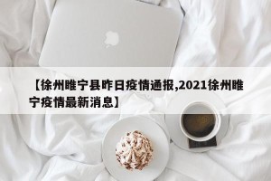 【徐州睢宁县昨日疫情通报,2021徐州睢宁疫情最新消息】