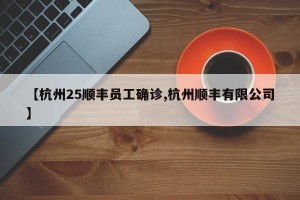 【杭州25顺丰员工确诊,杭州顺丰有限公司】