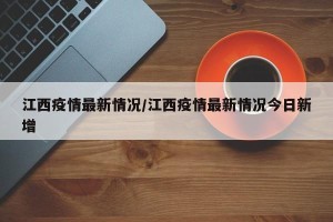 江西疫情最新情况/江西疫情最新情况今日新增