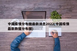 中国疫情分布图最新消息2022(中国疫情最新数据分布图)