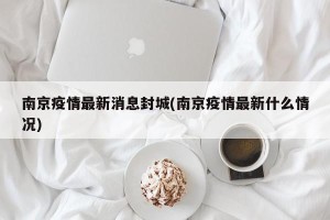 南京疫情最新消息封城(南京疫情最新什么情况)