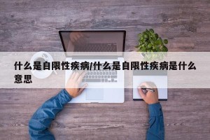 什么是自限性疾病/什么是自限性疾病是什么意思