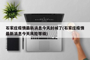 石家庄疫情最新消息今天封城了(石家庄疫情最新消息今天风险等级)