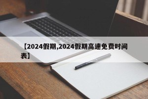 【2024假期,2024假期高速免费时间表】