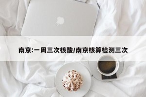 南京:一周三次核酸/南京核算检测三次