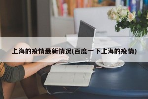 上海的疫情最新情况(百度一下上海的疫情)