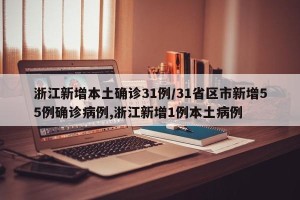 浙江新增本土确诊31例/31省区市新增55例确诊病例,浙江新增1例本土病例