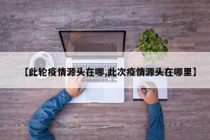 【此轮疫情源头在哪,此次疫情源头在哪里】