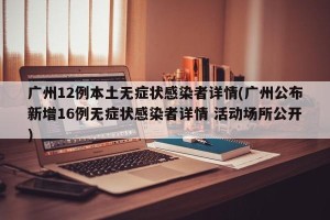 广州12例本土无症状感染者详情(广州公布新增16例无症状感染者详情 活动场所公开)