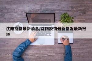 沈阳疫情最新消息/沈阳疫情最新情况最新报道