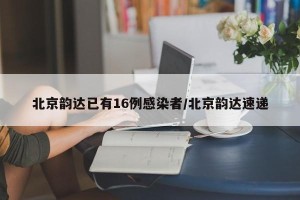 北京韵达已有16例感染者/北京韵达速递