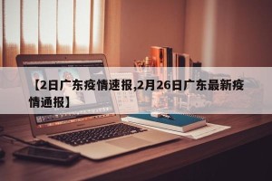 【2日广东疫情速报,2月26日广东最新疫情通报】