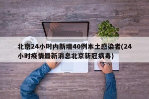 北京24小时内新增40例本土感染者(24小时疫情最新消息北京新冠病毒)