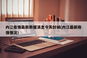 内江疫情最新数据消息今天封城(内江最新疫情情况)