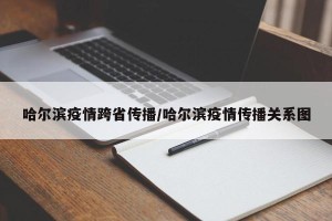 哈尔滨疫情跨省传播/哈尔滨疫情传播关系图