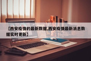 【西安疫情的最新数据,西安疫情最新消息数据实时更新】
