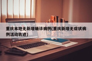 重庆本地无新增确诊病例(重庆新增无症状病例活动轨迹)